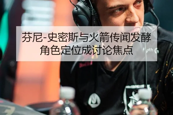 芬尼-史密斯与火箭传闻发酵 角色定位成讨论焦点